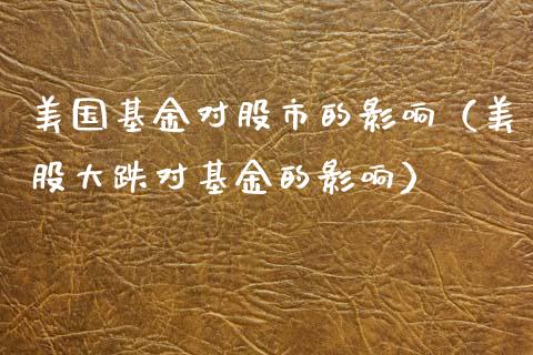 美国基金对股市的影响（美股大跌对基金的影响）_https://www.fsyjjx.cn_问财精选_第1张