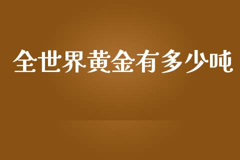 全世界黄金有多少吨_https://www.fsyjjx.cn_期货资讯_第1张