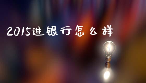 2015进银行怎么样_https://www.fsyjjx.cn_期货研报_第1张