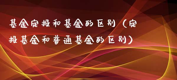 基金定投和基金的区别（定投基金和普通基金的区别）_https://www.fsyjjx.cn_理财资讯_第1张