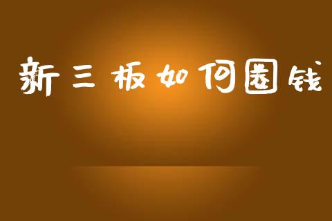 新三板如何圈钱_https://www.fsyjjx.cn_股市分析_第1张