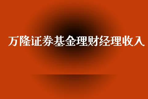 万隆证券基金理财经理收入_https://www.fsyjjx.cn_理财资讯_第1张