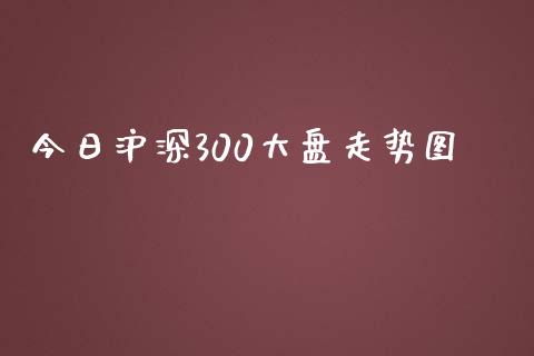 今日沪深300大盘走势图_https://www.fsyjjx.cn_期货研报_第1张