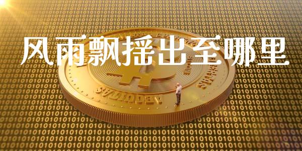 风雨飘摇出至哪里_https://www.fsyjjx.cn_期货资讯_第1张