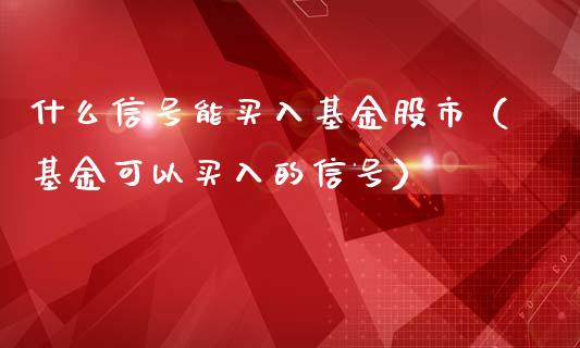 什么信号能买入基金股市（基金可以买入的信号）_https://www.fsyjjx.cn_理财资讯_第1张