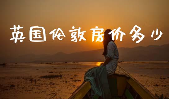 英国伦敦房价多少_https://www.fsyjjx.cn_期货资讯_第1张