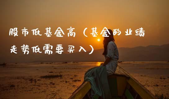 股市低基金高（基金的业绩走势低需要买入）_https://www.fsyjjx.cn_理财资讯_第1张
