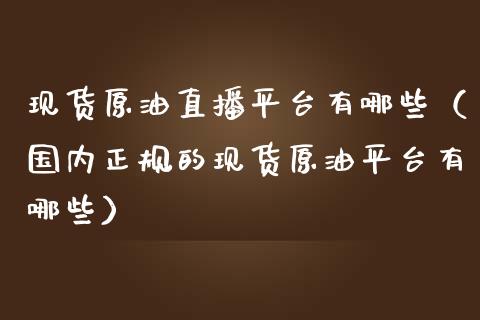 现货原油直播平台有哪些（国内正规的现货原油平台有哪些）_https://www.fsyjjx.cn_期货在线_第1张