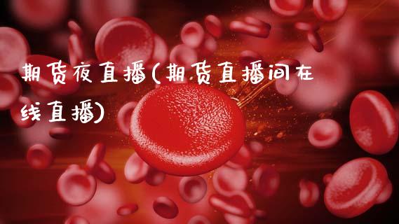 期货夜直播(期货直播间在线直播)_https://www.fsyjjx.cn_期货研报_第1张