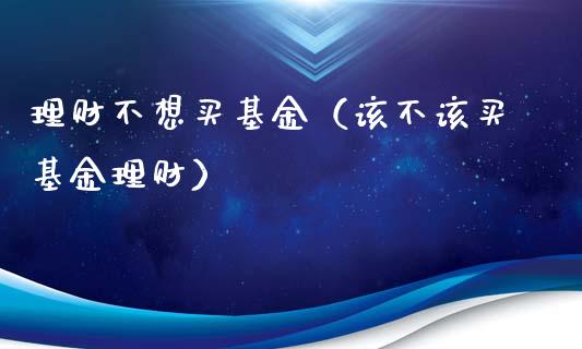 理财不想买基金（该不该买基金理财）_https://www.fsyjjx.cn_问财精选_第1张