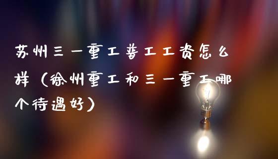 苏州三一重工普工工资怎么样（徐州重工和三一重工哪个待遇好）_https://www.fsyjjx.cn_股指期货_第1张