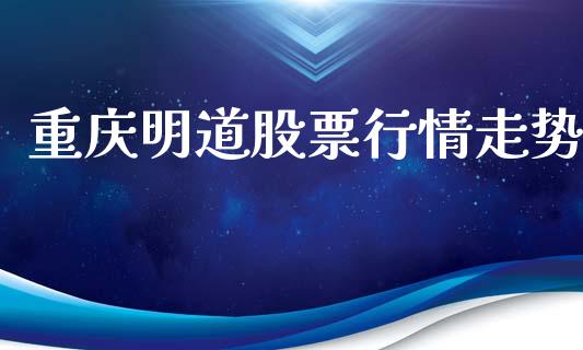重庆明道股票行情走势_https://www.fsyjjx.cn_股市分析_第1张
