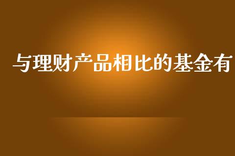 与理财产品相比的基金有_https://www.fsyjjx.cn_问财精选_第1张
