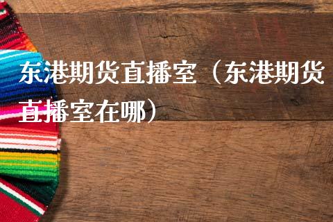 东港期货直播室（东港期货直播室在哪）_https://www.fsyjjx.cn_期货在线_第1张