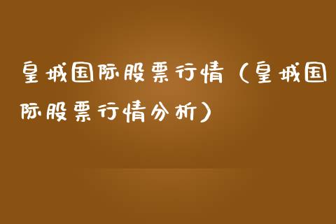 皇城国际股票行情（皇城国际股票行情分析）_https://www.fsyjjx.cn_股票指导_第1张