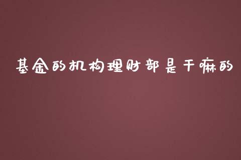 基金的机构理财部是干嘛的_https://www.fsyjjx.cn_问财精选_第1张