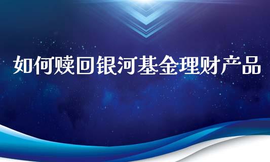 如何赎回银河基金理财产品_https://www.fsyjjx.cn_理财资讯_第1张
