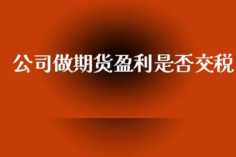 公司做期货盈利是否交税_https://www.fsyjjx.cn_期货研报_第1张