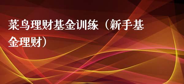 菜鸟理财基金训练（新手基金理财）_https://www.fsyjjx.cn_理财资讯_第1张