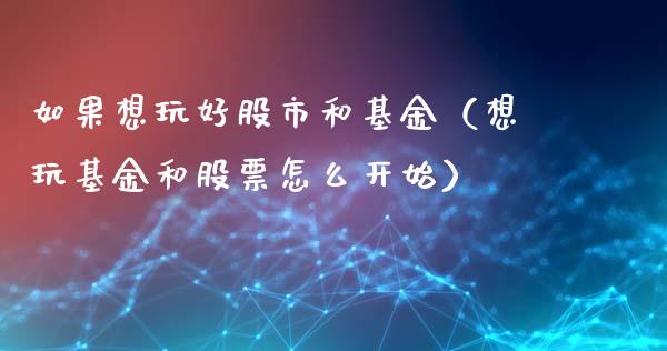 如果想玩好股市和基金（想玩基金和股票怎么开始）_https://www.fsyjjx.cn_理财资讯_第1张