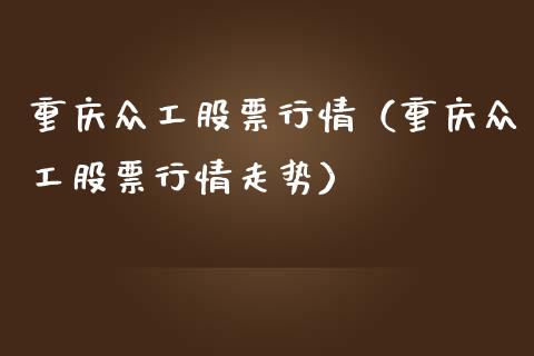 重庆众工股票行情（重庆众工股票行情走势）_https://www.fsyjjx.cn_股指期货_第1张