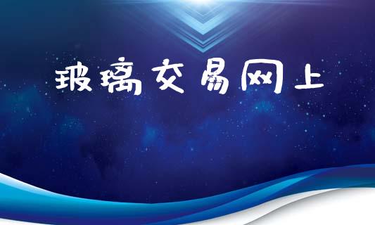 玻璃交易网上_https://www.fsyjjx.cn_股市分析_第1张