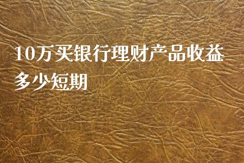 10万买银行理财产品收益多少短期_https://www.fsyjjx.cn_期货在线_第1张