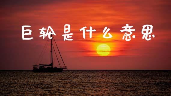 巨轮是什么意思_https://www.fsyjjx.cn_股市分析_第1张