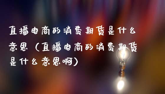 直播电商的消费期货是什么意思（直播电商的消费期货是什么意思啊）_https://www.fsyjjx.cn_期货在线_第1张