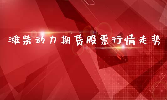 潍柴动力期货股票行情走势_https://www.fsyjjx.cn_期货研报_第1张