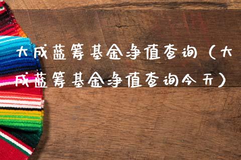 大成蓝筹基金净值查询（大成蓝筹基金净值查询今天）_https://www.fsyjjx.cn_问财精选_第1张