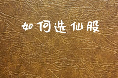 如何选仙股_https://www.fsyjjx.cn_期货研报_第1张