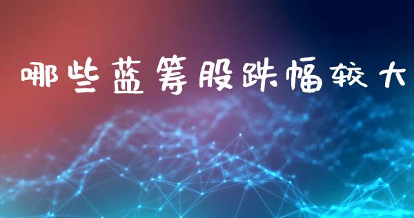 哪些蓝筹股跌幅较大_https://www.fsyjjx.cn_期货资讯_第1张