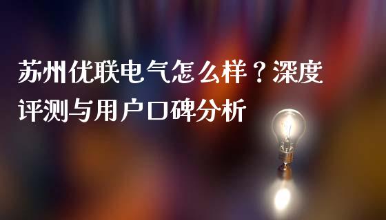 苏州优联电气怎么样？深度评测与用户口碑分析_https://www.fsyjjx.cn_期货资讯_第1张