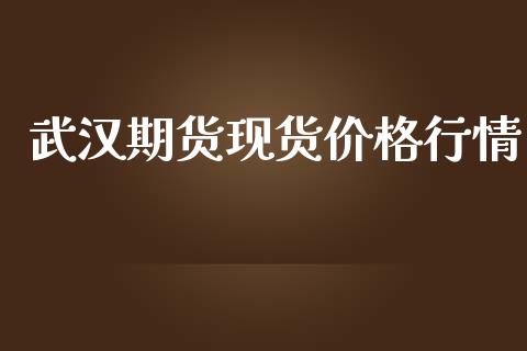 武汉期货现货价格行情_https://www.fsyjjx.cn_期货研报_第1张