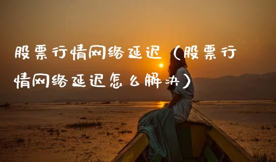 股票行情网络延迟（股票行情网络延迟怎么解决）_https://www.fsyjjx.cn_股指期货_第1张