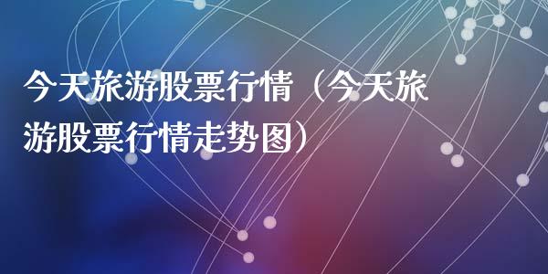 今天旅游股票行情（今天旅游股票行情走势图）_https://www.fsyjjx.cn_股市分析_第1张