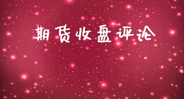 期货收盘评论_https://www.fsyjjx.cn_期货资讯_第1张