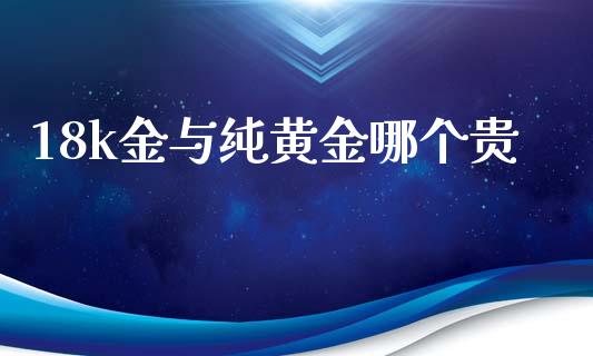 18k金与纯黄金哪个贵_https://www.fsyjjx.cn_股市分析_第1张