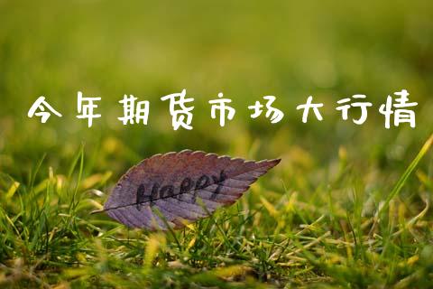 今年期货市场大行情_https://www.fsyjjx.cn_期货资讯_第1张