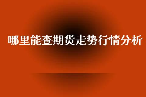 哪里能查期货走势行情分析_https://www.fsyjjx.cn_期货资讯_第1张