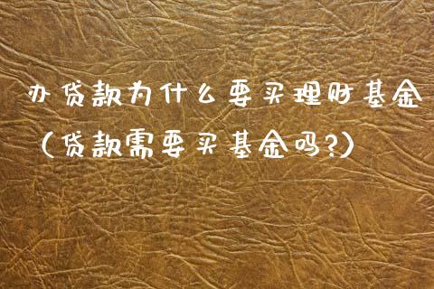 办贷款为什么要买理财基金（贷款需要买基金吗?）_https://www.fsyjjx.cn_问财精选_第1张