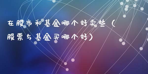 在股市和基金哪个好卖些（股票与基金买哪个好）_https://www.fsyjjx.cn_理财资讯_第1张
