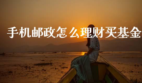 手机邮政怎么理财买基金_https://www.fsyjjx.cn_问财精选_第1张