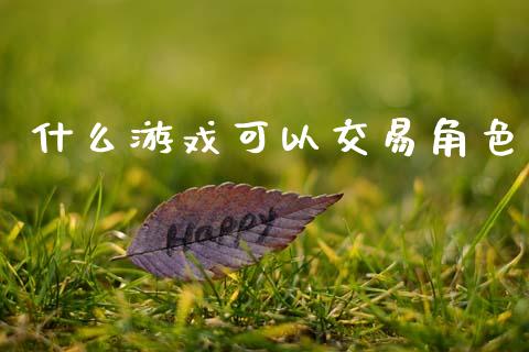 什么游戏可以交易角色_https://www.fsyjjx.cn_期货资讯_第1张