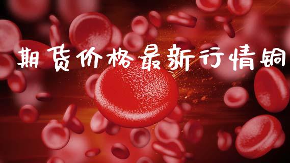 期货价格最新行情铜_https://www.fsyjjx.cn_期货资讯_第1张