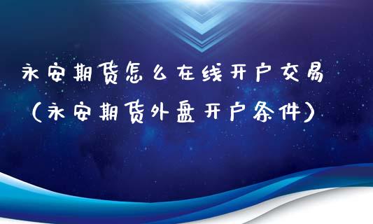 永安期货怎么在线开户交易（永安期货外盘开户条件）_https://www.fsyjjx.cn_期货在线_第1张