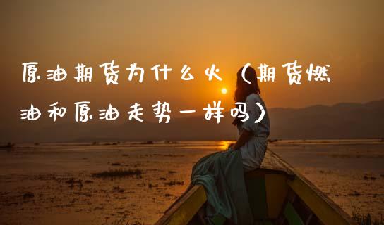 原油期货为什么火（期货燃油和原油走势一样吗）_https://www.fsyjjx.cn_期货研报_第1张