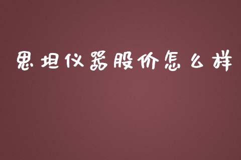 思坦仪器股价怎么样_https://www.fsyjjx.cn_期货资讯_第1张