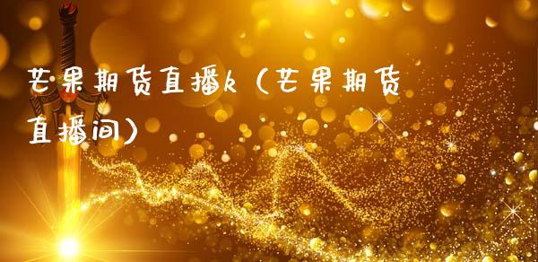 芒果期货直播k（芒果期货直播间）_https://www.fsyjjx.cn_期货在线_第1张